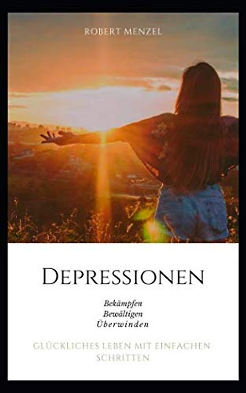 Depressionen bekämpfen bewältigen überwinden: Glückliches Leben mit einfachen Schritten