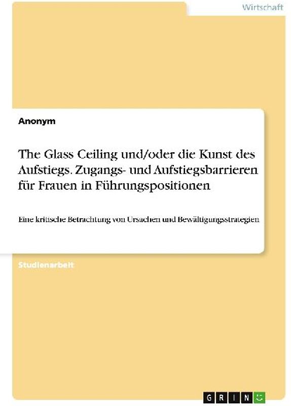 The Glass Ceiling und/oder die Kunst des Aufstiegs. Zugangs- und Aufstiegsbarrieren für Frauen in Führungspositionen
