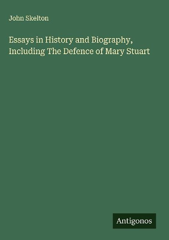 Essays in History and Biography, Including The Defence of Mary Stuart