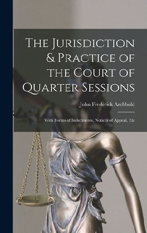 The Jurisdiction & Practice of the Court of Quarter Sessions: With Forms of Indictments, Notices of Appeal, Etc