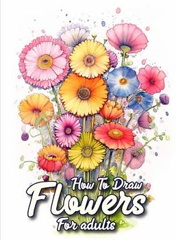 How to draw flowers for Adults: A Complete Guide to Drawing Flowers for Adult Artists