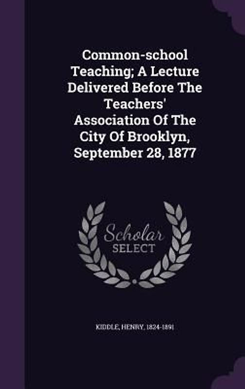 Common-school Teaching; A Lecture Delivered Before The Teachers' Association Of The City Of Brooklyn, September 28, 1877