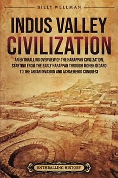 Indus Valley Civilization: An Enthralling Overview of the Harappan Civilization, Starting from the Early Harappan through Mohenjo-daro to the Aryan Invasion and Achaemenid Conquest