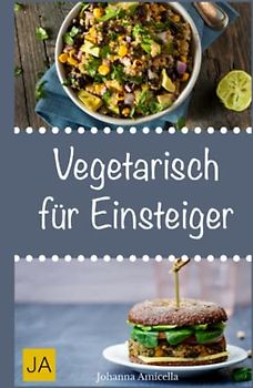 Vegetarisch für Einsteiger: Schnelle, einfache und leckere Rezepte für vegetarische Einsteiger-Gerichte