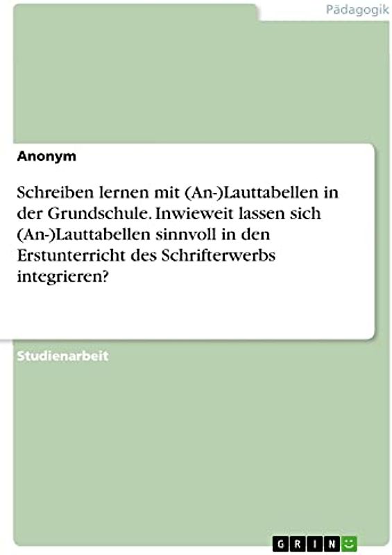 Schreiben lernen mit (An-)Lauttabellen in der Grundschule. Inwieweit lassen sich (An-)Lauttabellen sinnvoll in den Erstunterricht des Schrifterwerbs integrieren?