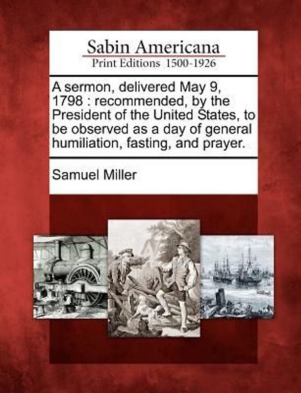 A Sermon, Delivered May 9, 1798: Recommended, by the President of the United States, to Be Observed as a Day of General Humiliation, Fasting, and Pray