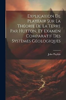 Explication De Playfair Sur La Théorie De La Terre Par Hutton, Et Examen Comparatif Des Systèmes Géologiques