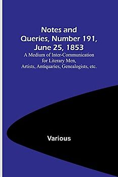 Notes and Queries, Number 191, June 25, 1853 ; A Medium of Inter-communication for Literary Men, Artists, Antiquaries, Genealogists, etc.