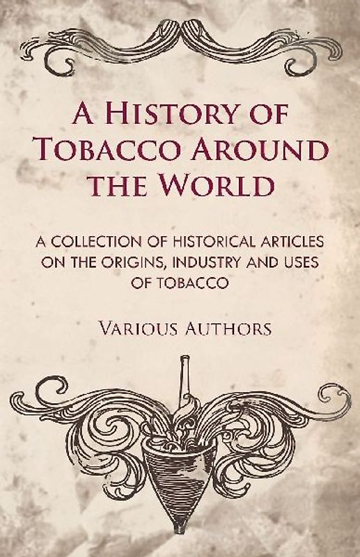 A History of Tobacco Around the World - A Collection of Historical Articles on the Origins, Industry and Uses of Tobacco