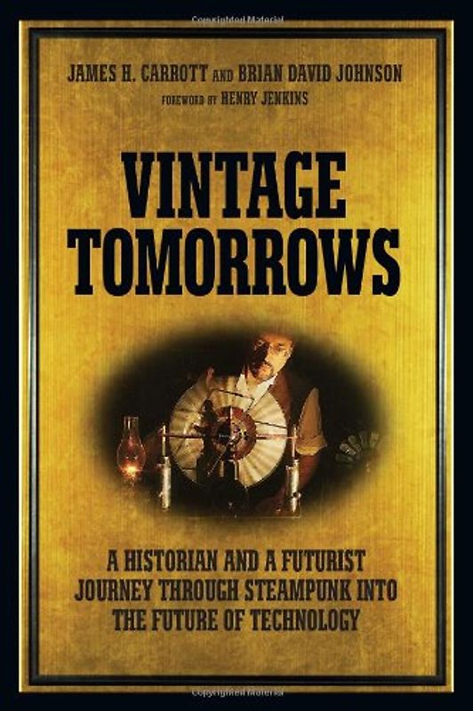 Vintage Tomorrows. A Historian And A Futurist Journey Through Steampunk Into The Future of Technology