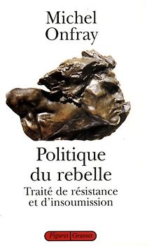 POLITIQUE DU REBELLE. : Traité de résistance et d'insoumission - Onfray, Michel