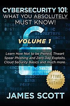 Cybersecurity 101: What You Absolutely Must Know! - Volume 1: Learn How Not to be Pwned, Thwart Spear Phishing and Zero Day Exploits, Cloud Security Basics, and much more