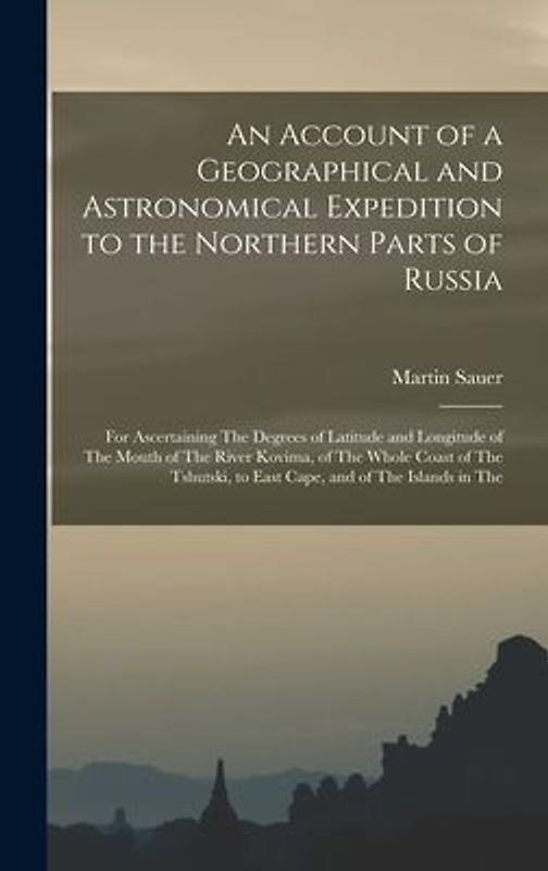 An Account of a Geographical and Astronomical Expedition to the Northern Parts of Russia: For Ascertaining The Degrees of Latitude and Longitude of Th