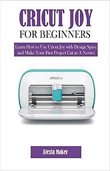 CRICUT JOY FOR BEGINNERS: Learn How to Use Cricut Joy with Design Space and Make Your First Project Cut as A Novice (DIY Cricut Crafting)