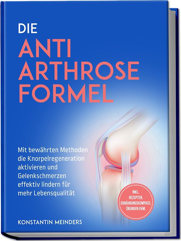 Die Anti Arthrose Formel: Mit bewährten Methoden die Knorpelregeneration aktivieren und Gelenkschmerzen effektiv lindern für mehr Lebensqualität - inkl. Rezepten, Ernährungskompass, Übungen uvm.