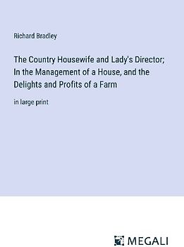 The Country Housewife and Lady's Director; In the Management of a House, and the Delights and Profits of a Farm