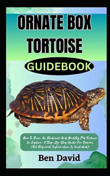 ORNATE BOX TORTOISE GUIDEBOOK: How To Raise An Obedient And Healthy Pet Tortoise In Captive: A Step-By-Step Guide For Owners (All Required Information Is Included)