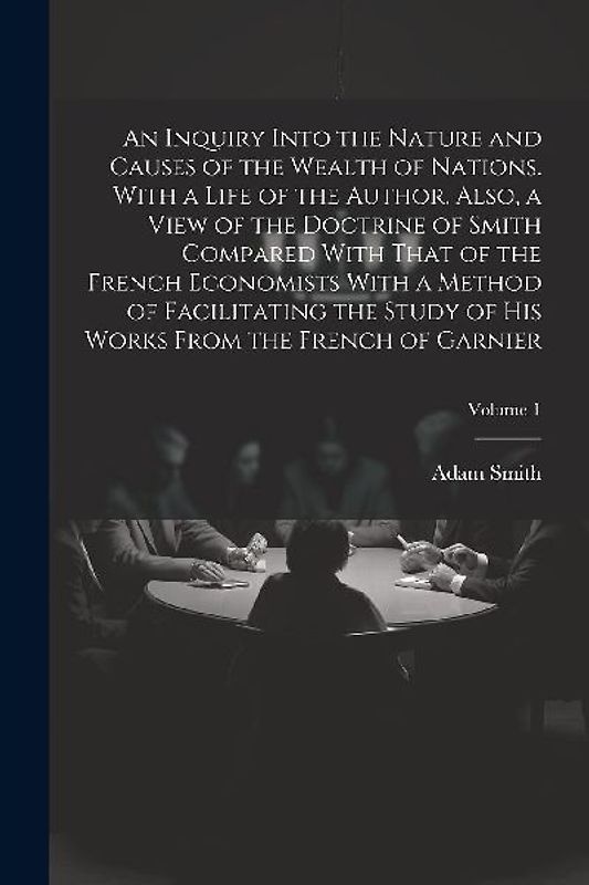 An Inquiry Into the Nature and Causes of the Wealth of Nations. With a Life of the Author. Also, a View of the Doctrine of Smith Compared With That of