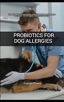Probiotics for Dog Allergies: Natural Probiotics for Amazing Dog Health & Skin Allergies, Choosing the Best, Power Your Pet Digestive Defense and Immunity