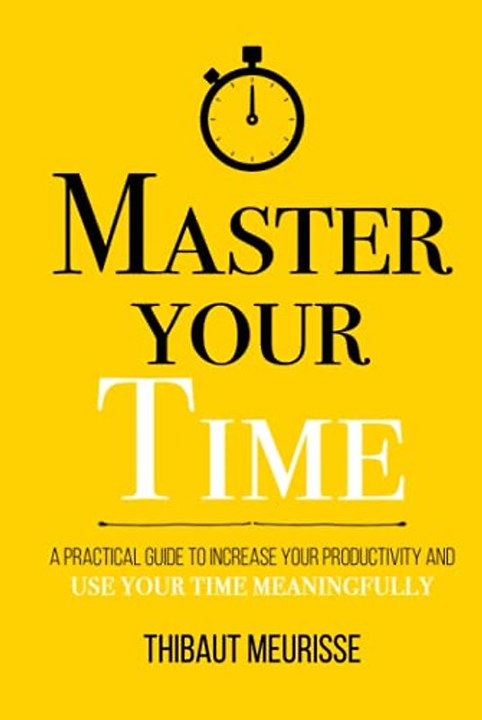 Master Your Time: A Practical Guide to Increase Your Productivity and Use Your Time Meaningfully (Mastery Series, Band 8)