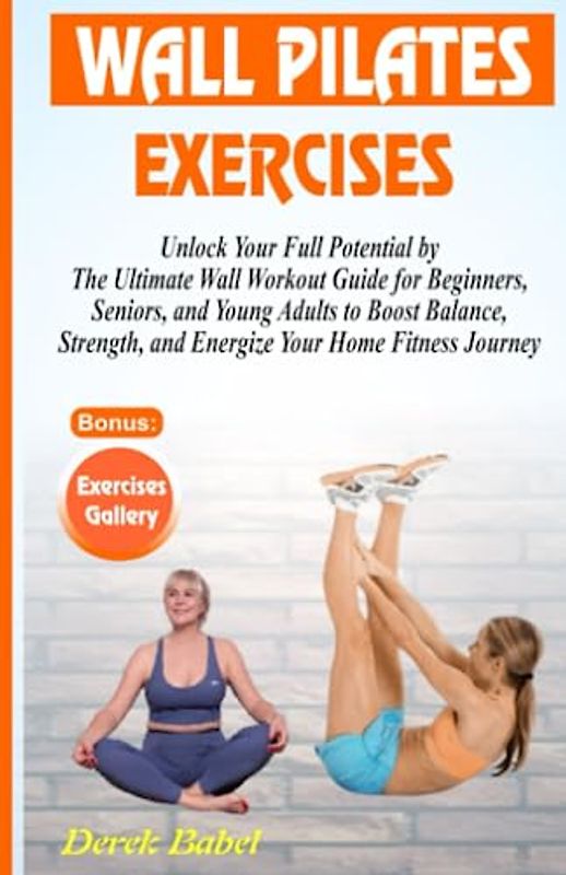 WALL PILATES EXERCISES: Unlock Your Full Potential with The Ultimate Wall Workout Guide for Beginners, Seniors, and Young Adults to Boost Balance, Strength, and Energize Your Home Fitness Journey