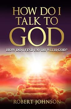 HOW DO I TALK TO GOD: HOW DO I FIND FAVOR WITH GOD?