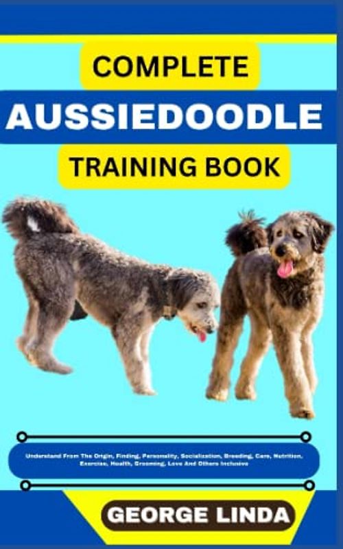 COMPLETE AUSSIEDOODLE TRAINING BOOK: Understand From The Origin, Finding, Personality, Socialization, Breeding, Care, Nutrition, Exercise, Health, Grooming, Love And Others Inclusive