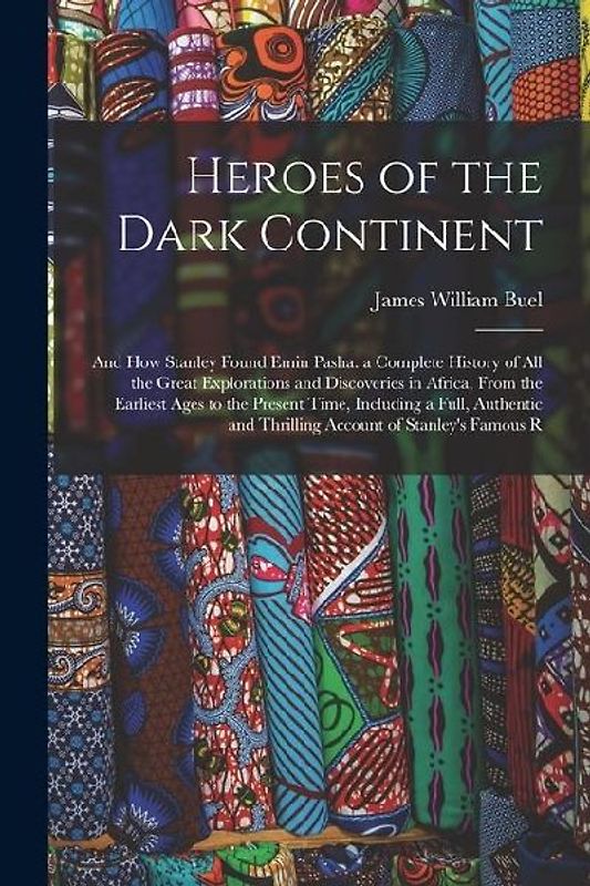 Heroes of the Dark Continent: And How Stanley Found Emin Pasha. a Complete History of All the Great Explorations and Discoveries in Africa, From the