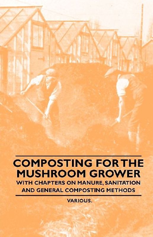 Composting for the Mushroom Grower - With Chapters on Manure, Sanitation and General Composting Methods