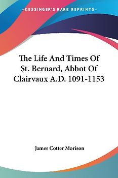 The Life And Times Of St. Bernard, Abbot Of Clairvaux A.D. 1091-1153