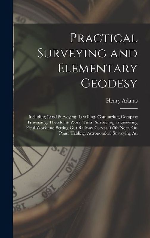 Practical Surveying and Elementary Geodesy: Including Land Surveying, Levelling, Contouring, Compass Traversing, Theodolite Work, Town Surveying, Engi
