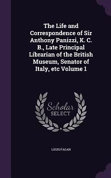 The Life and Correspondence of Sir Anthony Panizzi, K. C. B., Late Principal Librarian of the British Museum, Senator of Italy, etc Volume 1