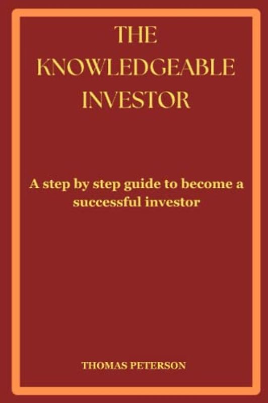 THE KNOWLEDGEABLE INVESTOR: A step by step guide to become a successful investor