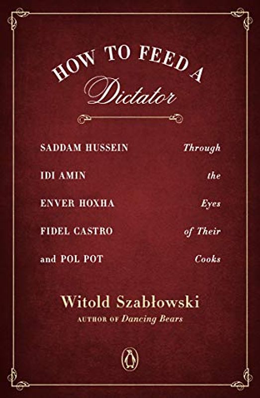 How to Feed a Dictator: Saddam Hussein, Idi Amin, Enver Hoxha, Fidel Castro, and Pol Pot Through the Eyes of Their Cooks