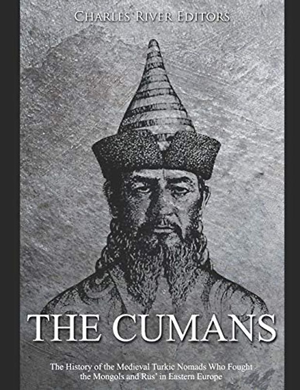 The Cumans: The History of the Medieval Turkic Nomads Who Fought the Mongols and Rus’ in Eastern Europe