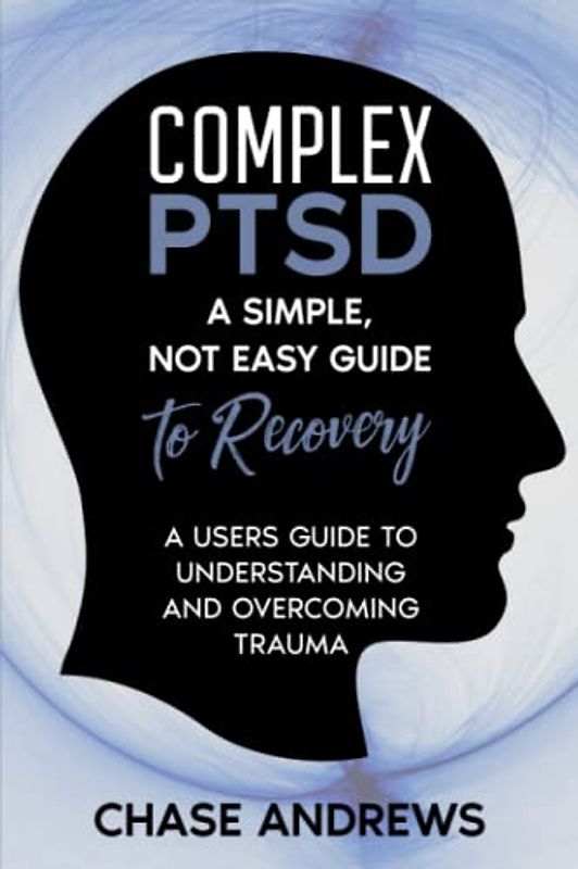 Complex PTSD: A simple, not easy guide to recovery: A Users Guide to Understanding & Overcoming Trauma