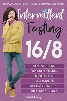Intermittent Fasting 16/8: The Complete Step-by-Step Guide to Naturally Lose Weight, Heal Your Body, Support Hormones, Burn Fat, and Look Younger While Still Enjoying the Foods You Love