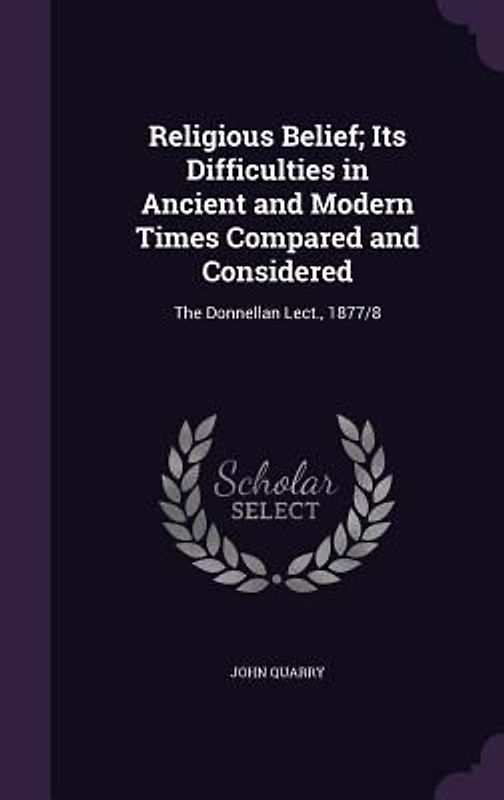 Religious Belief; Its Difficulties in Ancient and Modern Times Compared and Considered: The Donnellan Lect., 1877/8