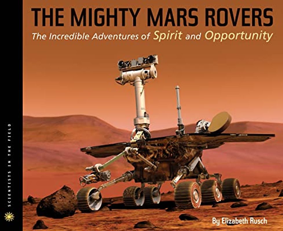 The Mighty Mars Rovers: The Incredible Adventures of Spirit and Opportunity (Scientists in the Field Series)