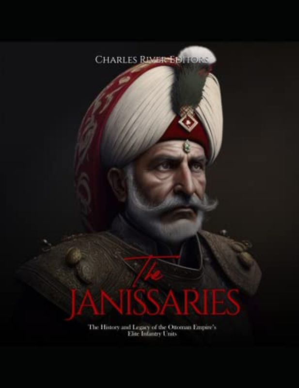 The Janissaries: The History and Legacy of the Ottoman Empire’s Elite Infantry Units
