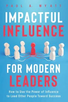 Impactful Influence for Modern Leaders: How to Use the Power of Influence to Lead Other People Toward Success