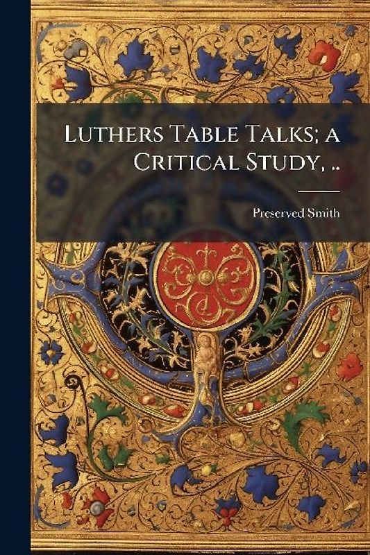 Luthers Table Talks; a Critical Study, ..