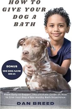 How To Give Your Dog A Bath: From Dirty to Dapper: The Ultimate Guide on How to Give Your Dog a Spa-worthy Bath Experience using the right tools, brush and scrubber for small and large dogs