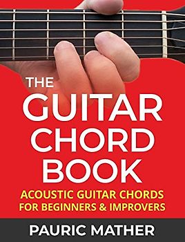 The Guitar Chord Book: Acoustic Guitar Chords For Beginners & Improvers (Learn How To Play Guitar)