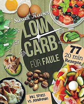 Low Carb für Faule: Das Kochbuch für Beschäftigte und Faule - 77 leckere 20 Minuten-Rezepte und wertvolle Tipps zum Zeit sparen für ein unkompliziertes Abnehmen