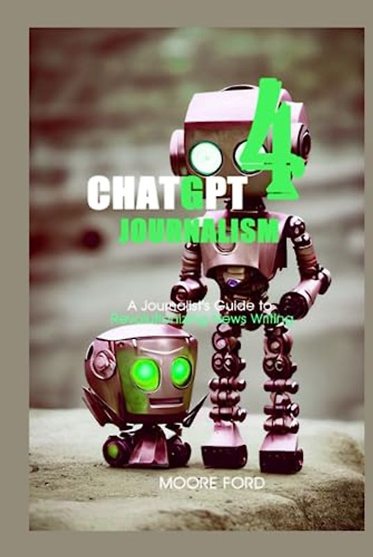 ChatGPT 4 Journalism: A Journalist's Guide to Revolutionizing News Writing (ChatGPT4 Writers (Raising Millionaire Authors with the Power of Artificial intelligence))