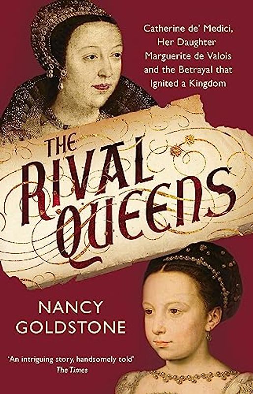 The Rival Queens: Catherine De' Medici, Her Daughter Marguerite De Valois, and the Betrayal That Ignited a Kingdom - Goldstone, Nancy