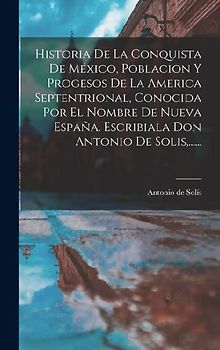 Historia De La Conquista De México, Poblacion Y Progesos De La America Septentrional, Conocida Por El Nombre De Nueva España. Escribiala Don Antonio D