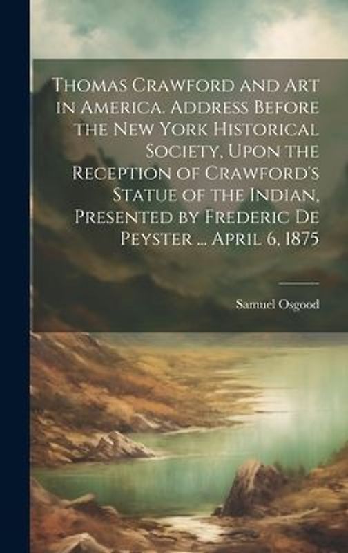 Thomas Crawford and art in America. Address Before the New York Historical Society, Upon the Reception of Crawford's Statue of the Indian, Presented b