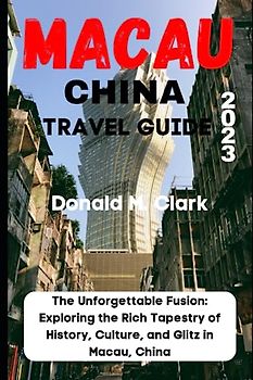 MACAU CHINA TRAVEL GUIDE 2023: The Unforgettable Fusion: Exploring the Rich Tapestry of History, Culture, and Glitz in Macau, China (World Exploring Travel Guide)